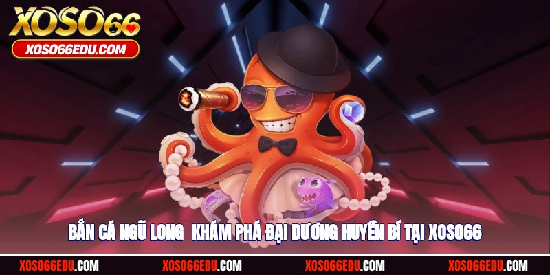 Bắn Cá Ngũ Long - Khám Phá Đại Dương Huyền Bí Tại XOSO66