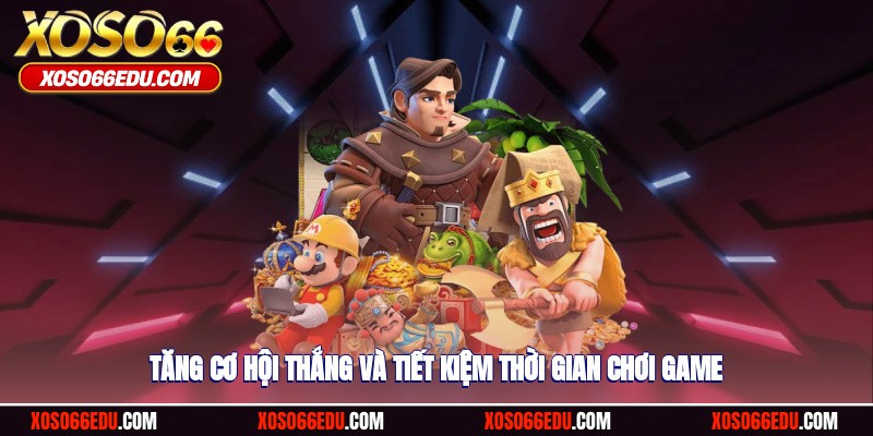 Tăng cơ hội thắng và tiết kiệm thời gian chơi game