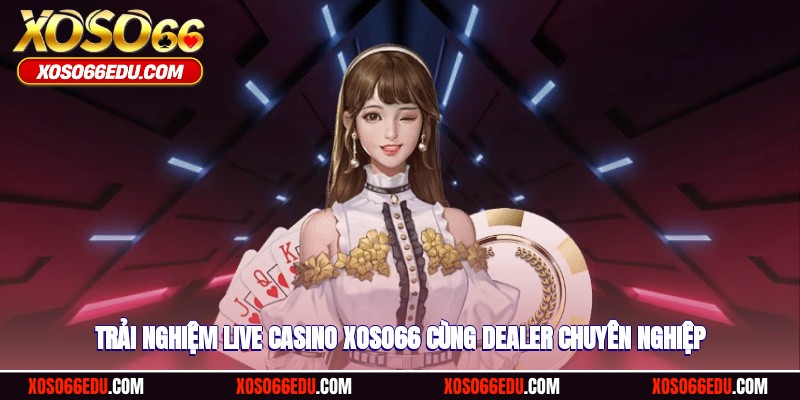 Trải nghiệm live casino XOSO66 cùng dealer chuyên nghiệp